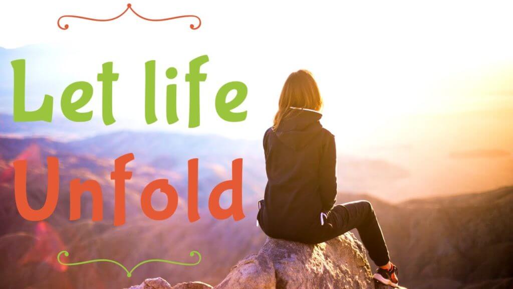 Life unfolding. Let Life. Let your Life be Full of.